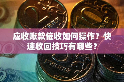 北京应收账款催收如何操作？快速收回技巧有哪些？